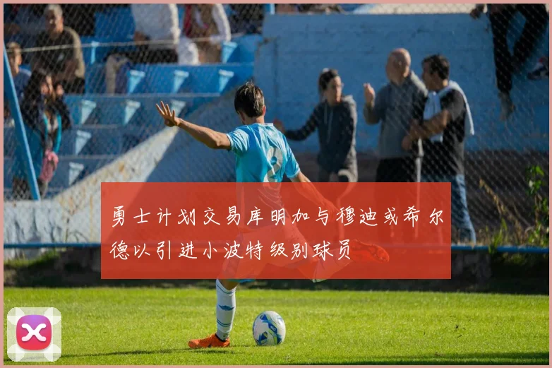 勇士计划交易库明加与穆迪或希尔德以引进小波特级别球员