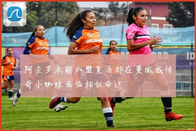 阿圭罗未能加盟皇马却在曼城成传奇小蜘蛛面临相似命运