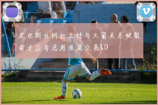 皮尔斯分析杜兰特与火箭关系破裂奇才应考虑用浓眉交易KD