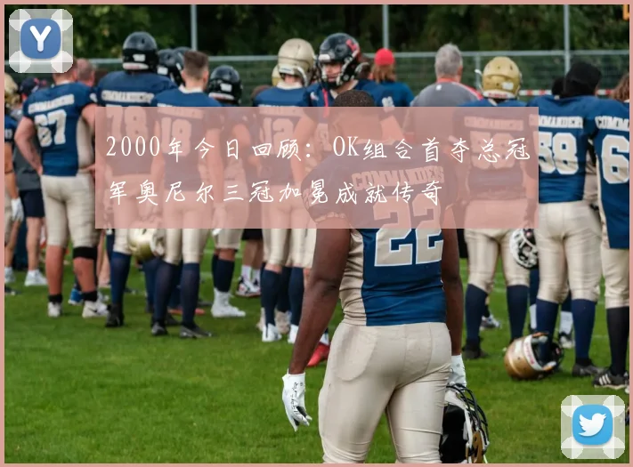 2000年今日回顾：OK组合首夺总冠军奥尼尔三冠加冕成就传奇