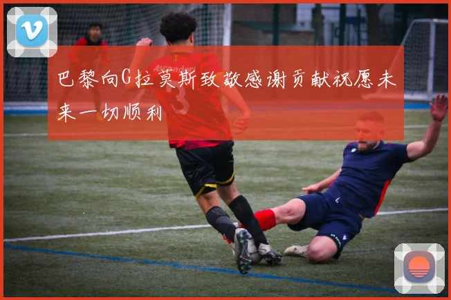 巴黎向G拉莫斯致敬感谢贡献祝愿未来一切顺利