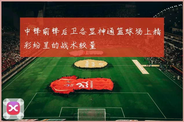 中锋前锋后卫各显神通篮球场上精彩纷呈的战术较量