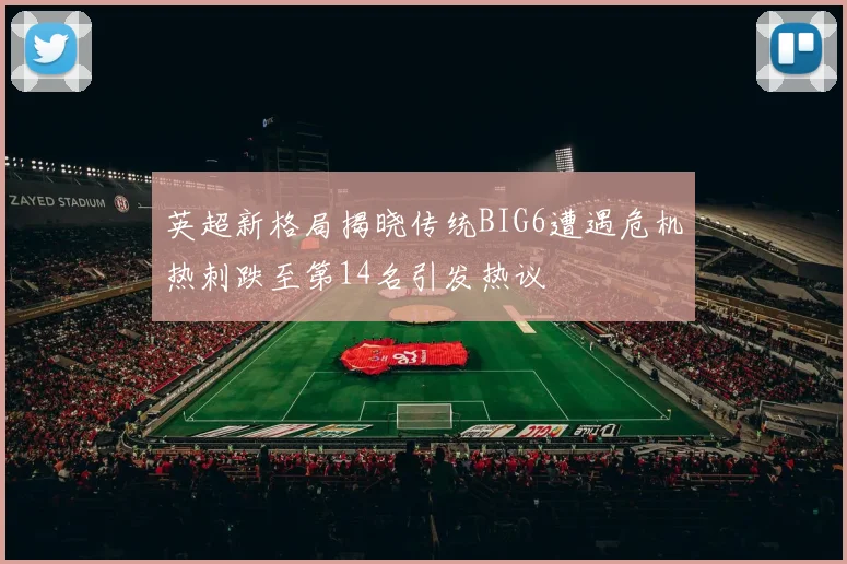 英超新格局揭晓传统BIG6遭遇危机热刺跌至第14名引发热议