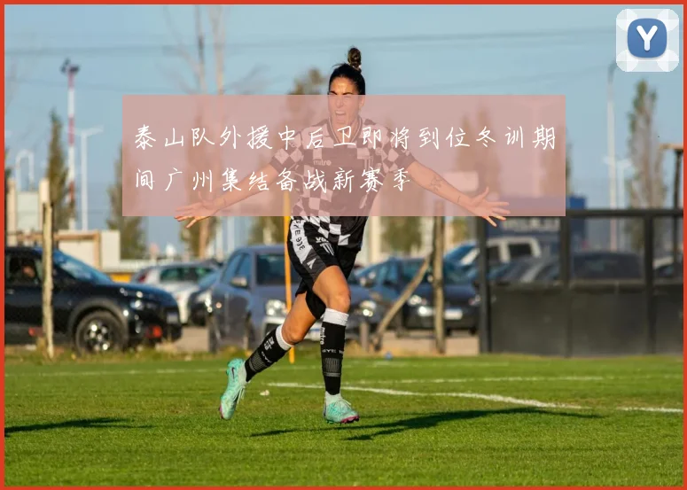 泰山队外援中后卫即将到位冬训期间广州集结备战新赛季