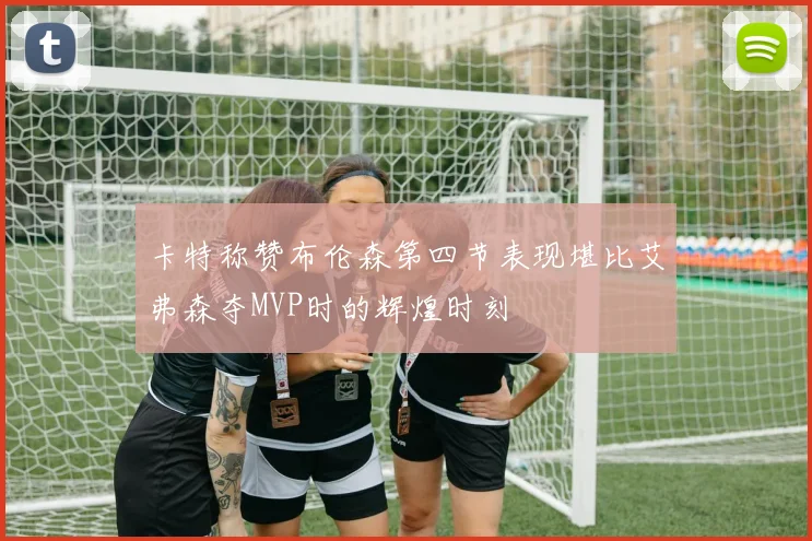 卡特称赞布伦森第四节表现堪比艾弗森夺MVP时的辉煌时刻