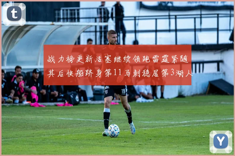 战力榜更新活塞继续领跑雷霆紧随其后快船跻身第11马刺稳居第3湖人排名第13