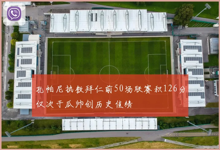 孔帕尼执教拜仁前50场联赛积126分仅次于瓜帅创历史佳绩