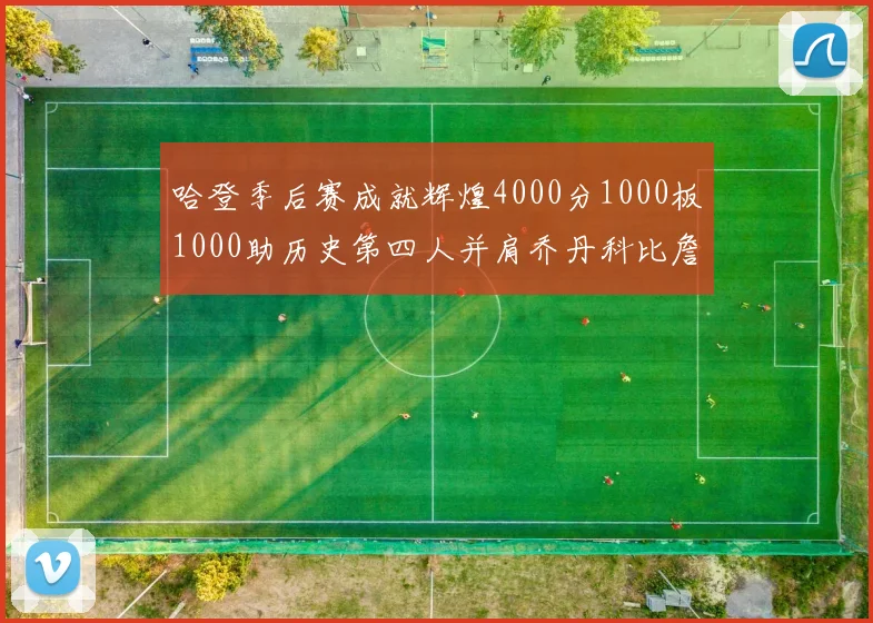 哈登季后赛成就辉煌4000分1000板1000助历史第四人并肩乔丹科比詹姆斯