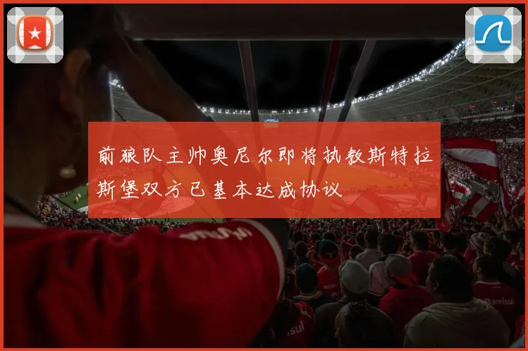 前狼队主帅奥尼尔即将执教斯特拉斯堡双方已基本达成协议