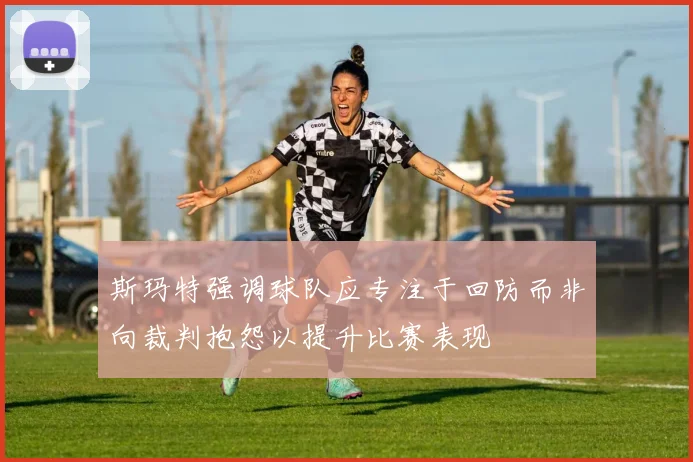 斯玛特强调球队应专注于回防而非向裁判抱怨以提升比赛表现