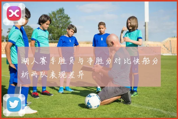 湖人赛季胜负与净胜分对比快船分析两队表现差异