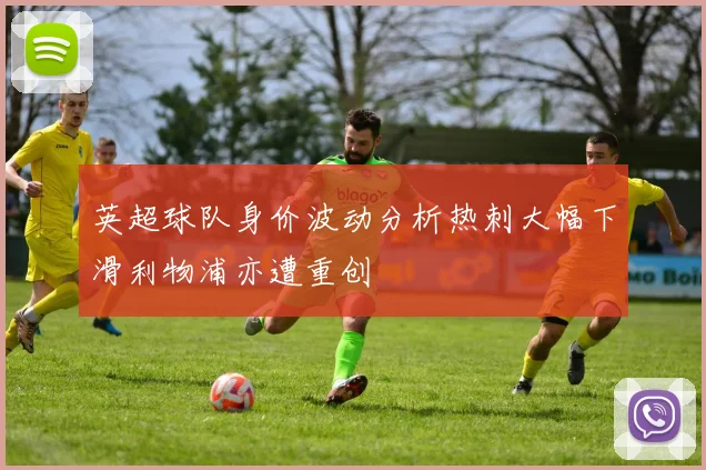 英超球队身价波动分析热刺大幅下滑利物浦亦遭重创