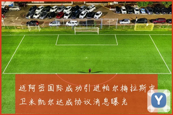 迈阿密国际成功引进帕尔梅拉斯中卫米凯尔达成协议消息曝光