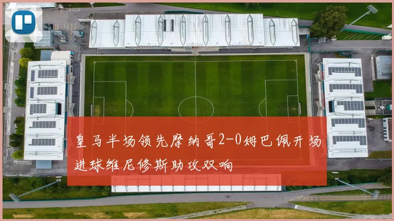 皇马半场领先摩纳哥2-0姆巴佩开场进球维尼修斯助攻双响
