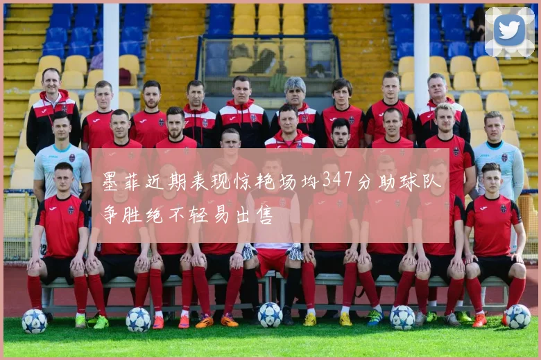 墨菲近期表现惊艳场均347分助球队争胜绝不轻易出售