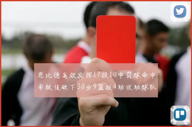 恩比德高效发挥17投10中罚球命中率极佳砍下30分9篮板4助攻助球队获胜