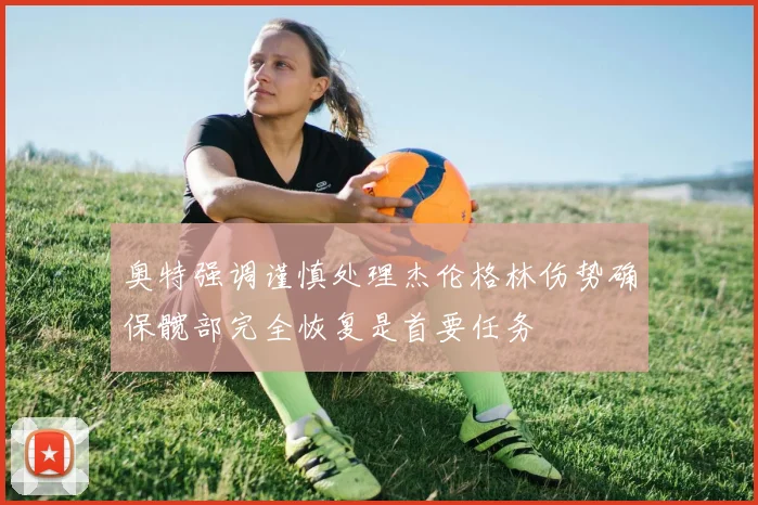 奥特强调谨慎处理杰伦格林伤势确保髋部完全恢复是首要任务