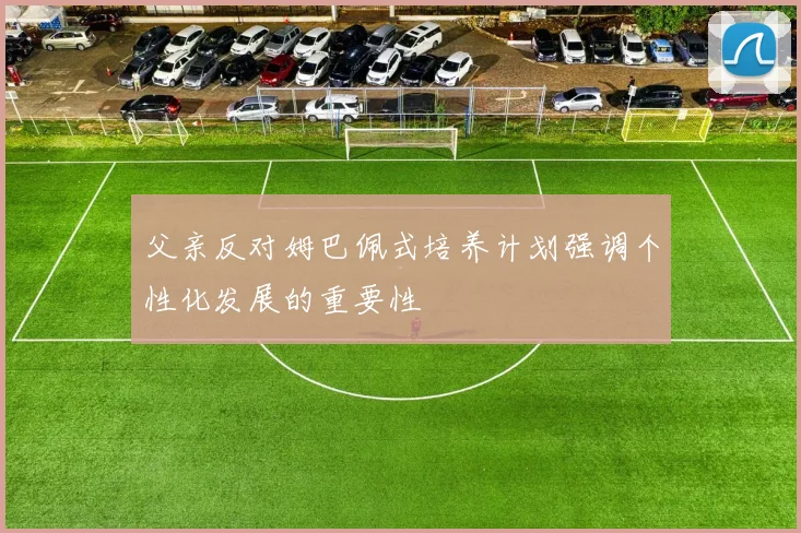 父亲反对姆巴佩式培养计划强调个性化发展的重要性
