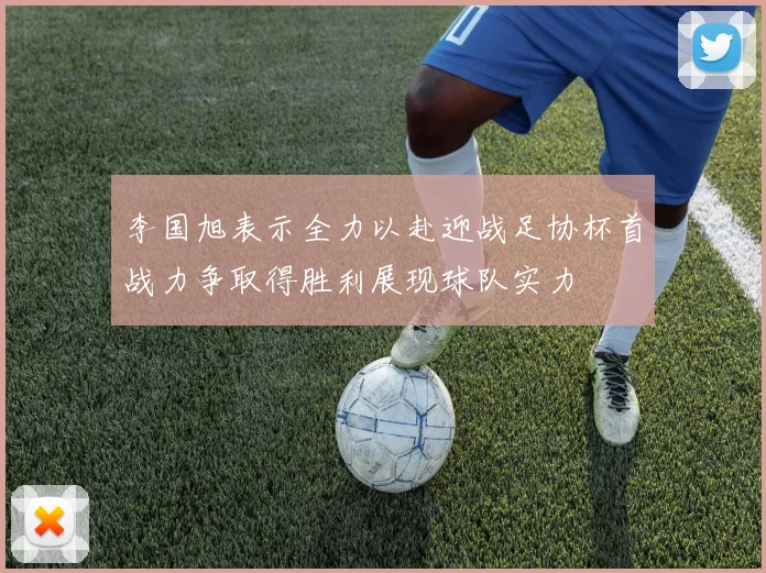 李国旭表示全力以赴迎战足协杯首战力争取得胜利展现球队实力