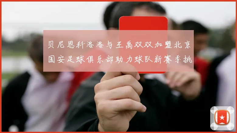 贝尼恩科洛洛与王禹双双加盟北京国安足球俱乐部助力球队新赛季挑战